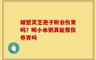 破壁灵芝孢子粉会伤胃吗？喝小米粥真能帮你养胃吗