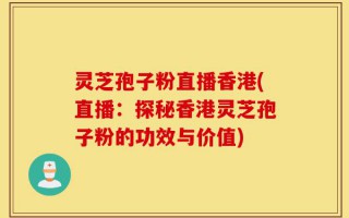 灵芝孢子粉直播香港(直播：探秘香港灵芝孢子粉的功效与价值)