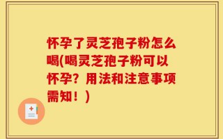怀孕了灵芝孢子粉怎么喝(喝灵芝孢子粉可以怀孕？用法和注意事项需知！)