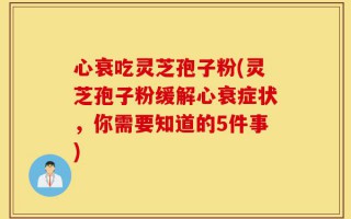 心衰吃灵芝孢子粉(灵芝孢子粉缓解心衰症状，你需要知道的5件事)