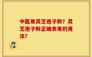 中医用灵芝孢子粉？灵芝孢子粉正确食用的用法？
