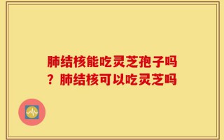 肺结核能吃灵芝孢子吗？肺结核可以吃灵芝吗