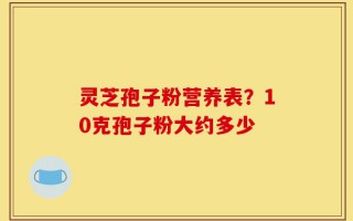 灵芝孢子粉营养表？10克孢子粉大约多少