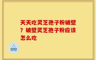 天天吃灵芝孢子粉破壁？破壁灵芝孢子粉应该怎么吃