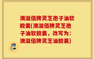 澳溢佰牌灵芝孢子油软胶囊(澳溢佰牌灵芝孢子油软胶囊，改写为：澳溢佰牌灵芝油胶囊)