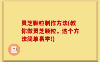 灵芝颗粒制作方法(教你做灵芝颗粒，这个方法简单易学!)