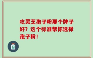 吃灵芝孢子粉那个牌子好？这个标准帮你选择孢子粉！