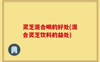 灵芝混合喝的好处(混合灵芝饮料的益处)