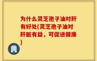 为什么灵芝孢子油对肝有好处(灵芝孢子油对肝脏有益，可促进健康)