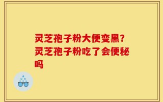 灵芝孢子粉大便变黑？灵芝孢子粉吃了会便秘吗