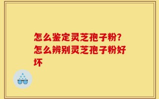 怎么鉴定灵芝孢子粉？怎么辨别灵芝孢子粉好坏