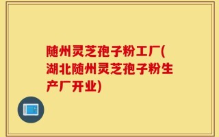 随州灵芝孢子粉工厂(湖北随州灵芝孢子粉生产厂开业)