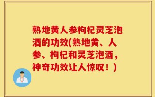 熟地黄人参枸杞灵芝泡酒的功效(熟地黄、人参、枸杞和灵芝泡酒，神奇功效让人惊叹！)
