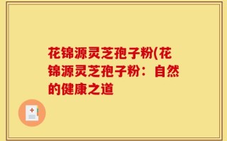 花锦源灵芝孢子粉(花锦源灵芝孢子粉：自然的健康之道
