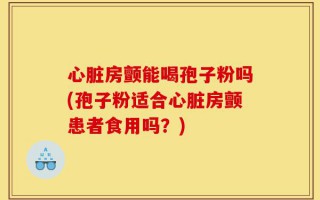 心脏房颤能喝孢子粉吗(孢子粉适合心脏房颤患者食用吗？)
