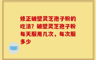 修正破壁灵芝孢子粉的吃法？破壁灵芝孢子粉每天服用几次，每次服多少