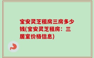 宝安灵芝租房三房多少钱(宝安灵芝租房：三居室价格信息)