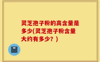 灵芝孢子粉的高含量是多少(灵芝孢子粉含量大约有多少？)