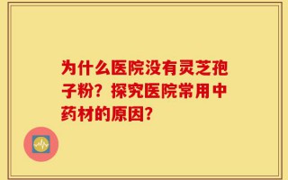 为什么医院没有灵芝孢子粉？探究医院常用中药材的原因？