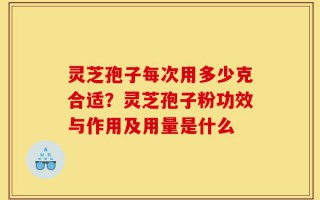 灵芝孢子每次用多少克合适？灵芝孢子粉功效与作用及用量是什么