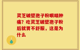 灵芝破壁孢子粉眼睛肿痛？吃灵芝破壁孢子粉后就胃不舒服，这是为什么