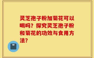 灵芝孢子粉加菊花可以喝吗？探究灵芝孢子粉和菊花的功效与食用方法？