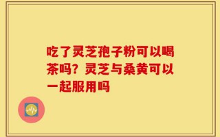 吃了灵芝孢子粉可以喝茶吗？灵芝与桑黄可以一起服用吗