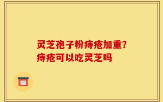 灵芝孢子粉痔疮加重？痔疮可以吃灵芝吗