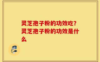 灵芝孢子粉的功效吃？灵芝孢子粉的功效是什么
