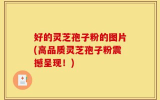 好的灵芝孢子粉的图片(高品质灵芝孢子粉震撼呈现！)