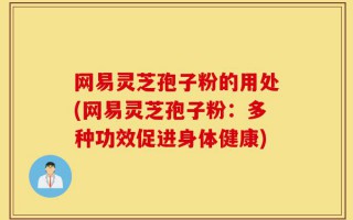 网易灵芝孢子粉的用处(网易灵芝孢子粉：多种功效促进身体健康)