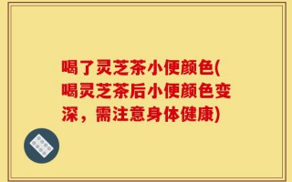 喝了灵芝茶小便颜色(喝灵芝茶后小便颜色变深，需注意身体健康)