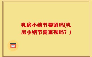 乳房小结节要紧吗(乳房小结节需重视吗？)