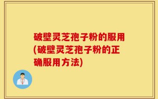 破壁灵芝孢子粉的服用(破壁灵芝孢子粉的正确服用方法)