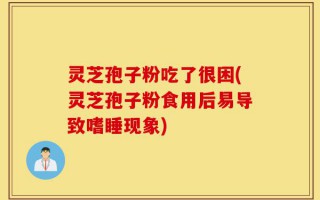 灵芝孢子粉吃了很困(灵芝孢子粉食用后易导致嗜睡现象)