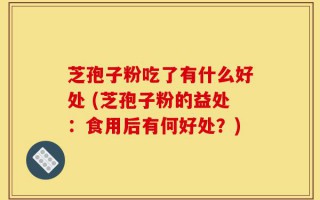 芝孢子粉吃了有什么好处 (芝孢子粉的益处：食用后有何好处？)