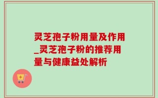 灵芝孢子粉用量及作用_灵芝孢子粉的推荐用量与健康益处解析
