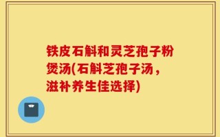 铁皮石斛和灵芝孢子粉煲汤(石斛芝孢子汤，滋补养生佳选择)