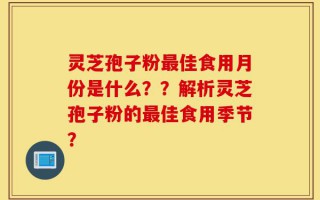 灵芝孢子粉最佳食用月份是什么？？解析灵芝孢子粉的最佳食用季节？