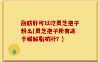 脂肪肝可以吃灵芝孢子粉么(灵芝孢子粉有助于缓解脂肪肝？)