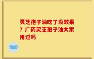 灵芝孢子油吃了没效果？广药灵芝孢子油大家用过吗