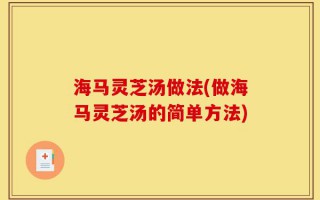 海马灵芝汤做法(做海马灵芝汤的简单方法)