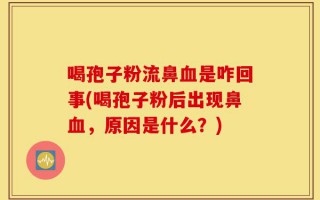 喝孢子粉流鼻血是咋回事(喝孢子粉后出现鼻血，原因是什么？)