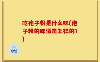 吃孢子粉是什么味(孢子粉的味道是怎样的？)