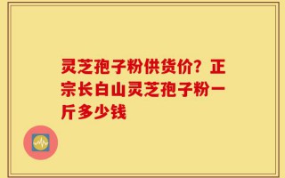 灵芝孢子粉供货价？正宗长白山灵芝孢子粉一斤多少钱