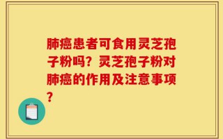 肺癌患者可食用灵芝孢子粉吗？灵芝孢子粉对肺癌的作用及注意事项？
