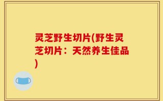 灵芝野生切片(野生灵芝切片：天然养生佳品)