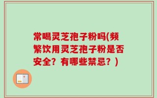 常喝灵芝孢子粉吗(频繁饮用灵芝孢子粉是否安全？有哪些禁忌？)