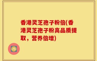 香港灵芝孢子粉倍(香港灵芝孢子粉高品质提取，营养倍增)