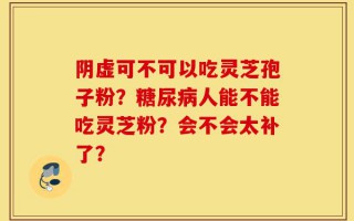 阴虚可不可以吃灵芝孢子粉？糖尿病人能不能吃灵芝粉？会不会太补了？